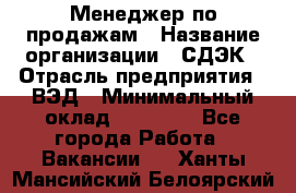 Менеджер по продажам › Название организации ­ СДЭК › Отрасль предприятия ­ ВЭД › Минимальный оклад ­ 15 000 - Все города Работа » Вакансии   . Ханты-Мансийский,Белоярский г.